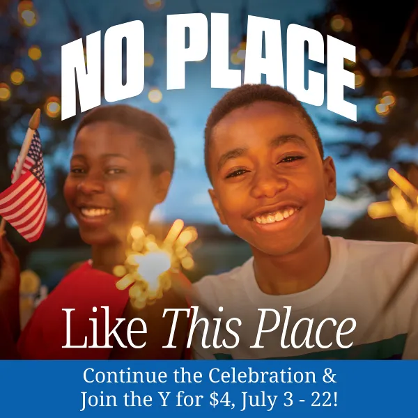 No Place Like This Place. Continue the celebration and join the Y for $4 July 3 - 22!